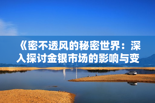 《密不透风的秘密世界：深入探讨金银市场的影响与变化》