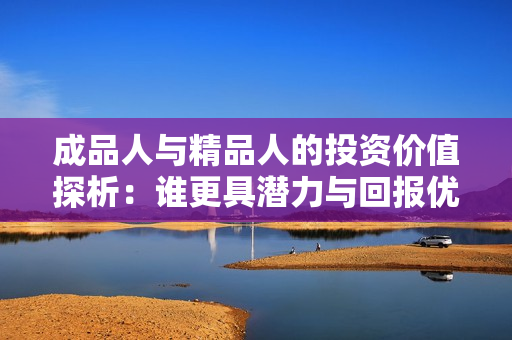 成品人与精品人的投资价值探析：谁更具潜力与回报优势