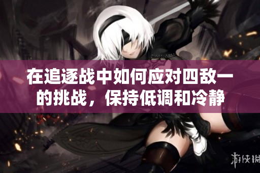 在追逐战中如何应对四敌一的挑战，保持低调和冷静