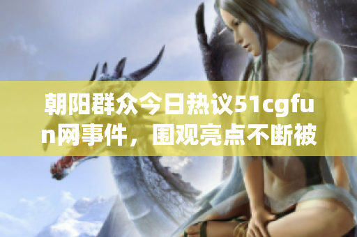 朝阳群众今日热议51cgfun网事件，围观亮点不断被揭晓
