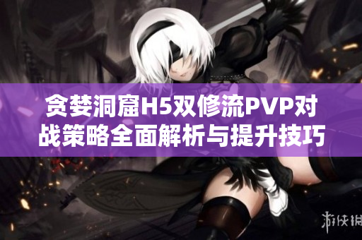 贪婪洞窟H5双修流PVP对战策略全面解析与提升技巧