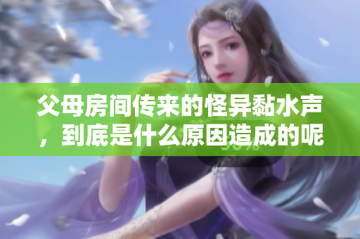 父母房间传来的怪异黏水声，到底是什么原因造成的呢？