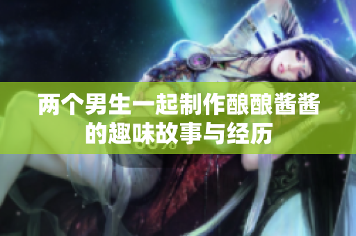两个男生一起制作酿酿酱酱的趣味故事与经历