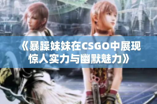 《暴躁妹妹在CSGO中展现惊人实力与幽默魅力》