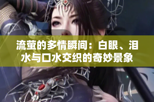流萤的多情瞬间：白眼、泪水与口水交织的奇妙景象