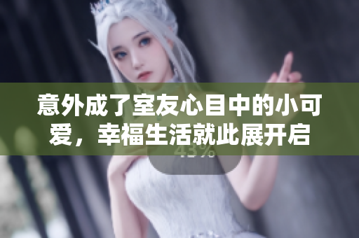 意外成了室友心目中的小可爱，幸福生活就此展开启