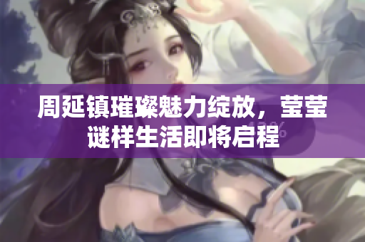 周延镇璀璨魅力绽放，莹莹谜样生活即将启程
