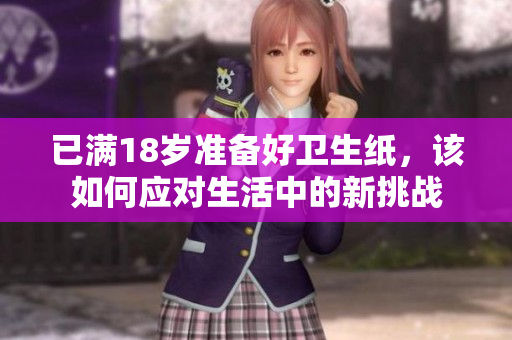 已满18岁准备好卫生纸，该如何应对生活中的新挑战