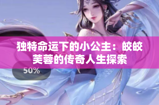 独特命运下的小公主：皎皎芙蓉的传奇人生探索