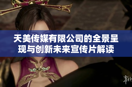 天美传媒有限公司的全景呈现与创新未来宣传片解读