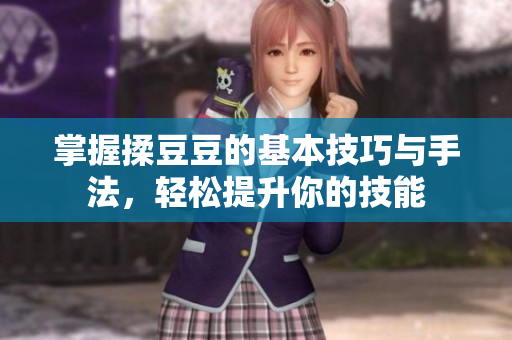 掌握揉豆豆的基本技巧与手法，轻松提升你的技能