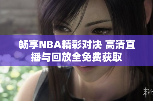 畅享NBA精彩对决 高清直播与回放全免费获取