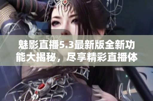 魅影直播5.3最新版全新功能大揭秘，尽享精彩直播体验