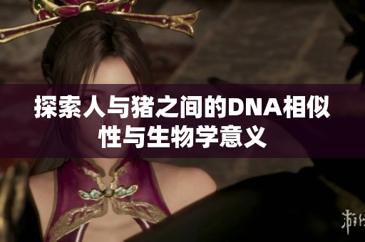 探索人与猪之间的DNA相似性与生物学意义