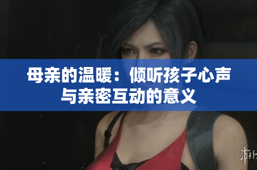 母亲的温暖：倾听孩子心声与亲密互动的意义