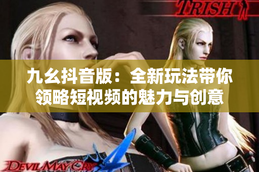九幺抖音版：全新玩法带你领略短视频的魅力与创意
