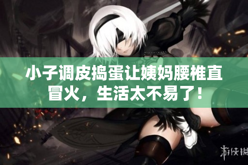 小子调皮捣蛋让姨妈腰椎直冒火，生活太不易了！