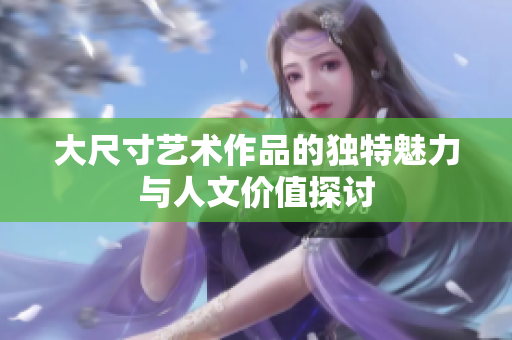 大尺寸艺术作品的独特魅力与人文价值探讨