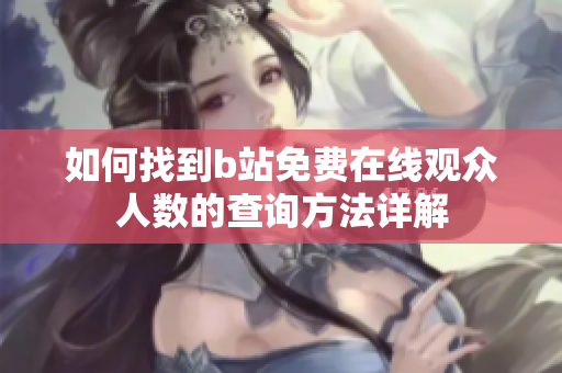 如何找到b站免费在线观众人数的查询方法详解