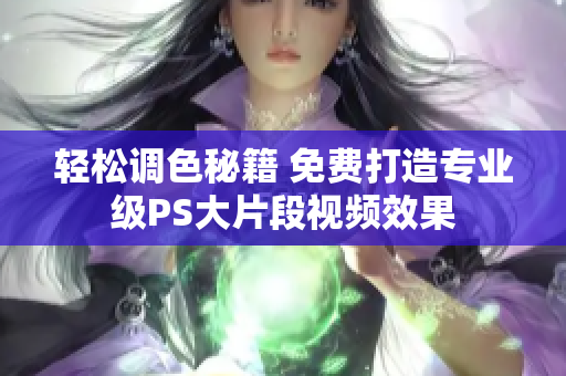 轻松调色秘籍 免费打造专业级PS大片段视频效果