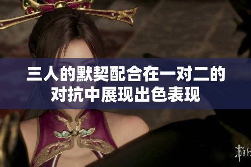 三人的默契配合在一对二的对抗中展现出色表现