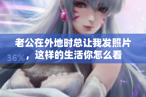 老公在外地时总让我发照片，这样的生活你怎么看