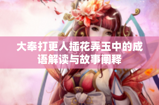 大奉打更人插花弄玉中的成语解读与故事阐释