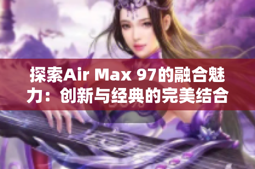 探索Air Max 97的融合魅力：创新与经典的完美结合