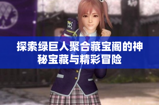 探索绿巨人聚合藏宝阁的神秘宝藏与精彩冒险