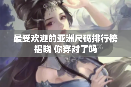 最受欢迎的亚洲尺码排行榜揭晓 你穿对了吗