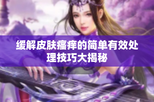 缓解皮肤瘙痒的简单有效处理技巧大揭秘