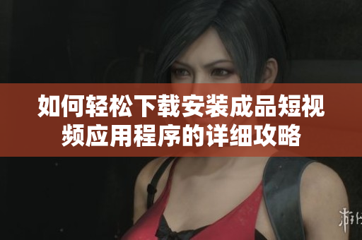 如何轻松下载安装成品短视频应用程序的详细攻略