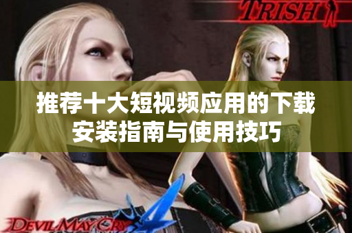 推荐十大短视频应用的下载安装指南与使用技巧