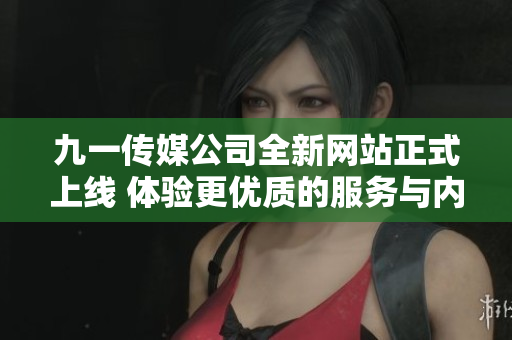 九一传媒公司全新网站正式上线 体验更优质的服务与内容