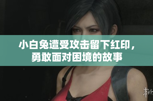 小白兔遭受攻击留下红印，勇敢面对困境的故事