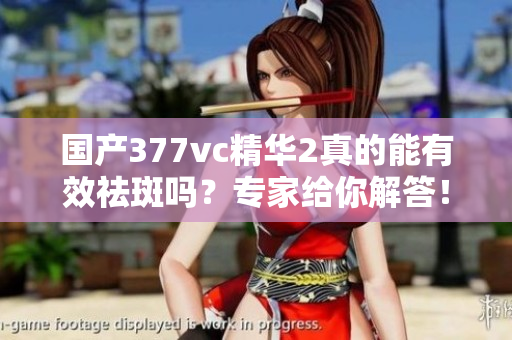 国产377vc精华2真的能有效祛斑吗？专家给你解答！