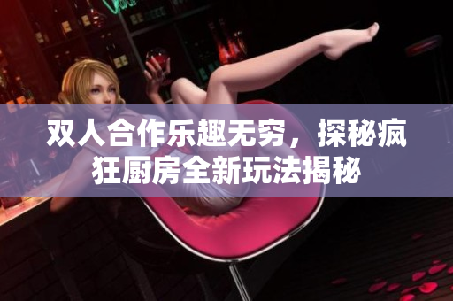 双人合作乐趣无穷，探秘疯狂厨房全新玩法揭秘