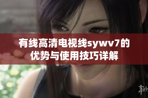 有线高清电视线sywv7的优势与使用技巧详解