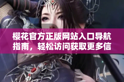 樱花官方正版网站入口导航指南，轻松访问获取更多信息