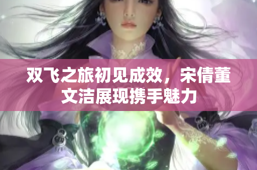 双飞之旅初见成效，宋倩董文洁展现携手魅力