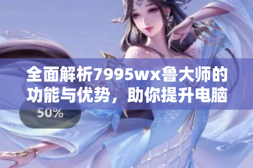 全面解析7995wx鲁大师的功能与优势，助你提升电脑性能