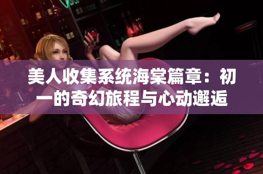 美人收集系统海棠篇章：初一的奇幻旅程与心动邂逅