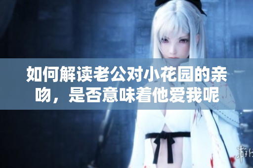 如何解读老公对小花园的亲吻，是否意味着他爱我呢