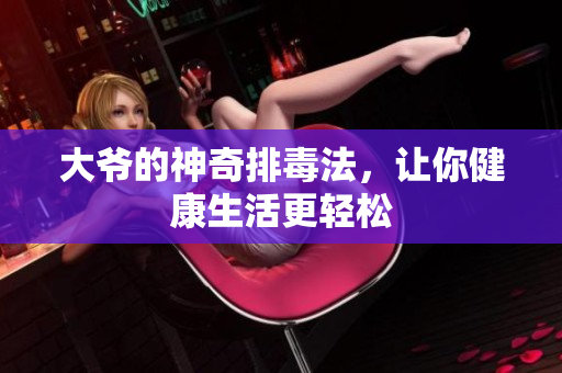 大爷的神奇排毒法，让你健康生活更轻松
