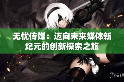 无忧传媒：迈向未来媒体新纪元的创新探索之旅