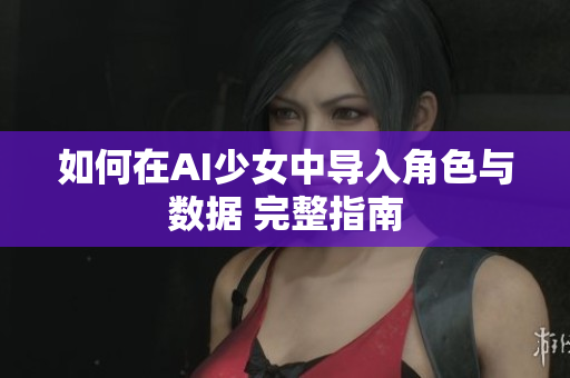 如何在AI少女中导入角色与数据 完整指南