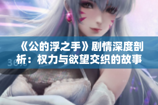 《公的浮之手》剧情深度剖析：权力与欲望交织的故事