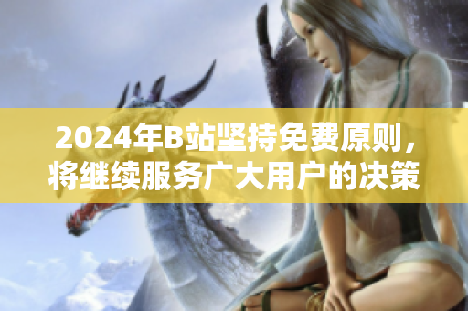 2024年B站坚持免费原则，将继续服务广大用户的决策与展望