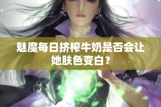 魅魔每日挤榨牛奶是否会让她肤色变白？