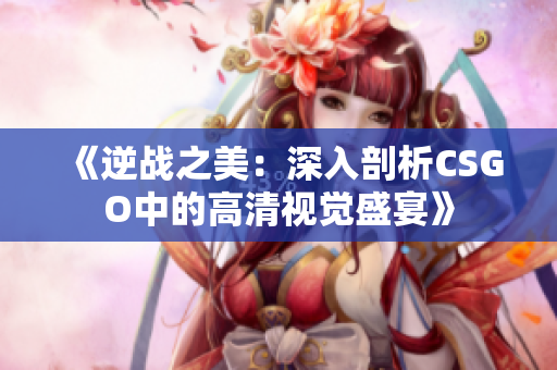 《逆战之美：深入剖析CSGO中的高清视觉盛宴》